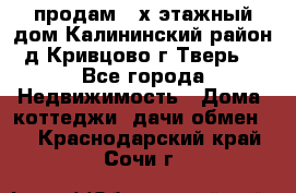 продам 2-х этажный дом,Калининский район,д.Кривцово(г.Тверь) - Все города Недвижимость » Дома, коттеджи, дачи обмен   . Краснодарский край,Сочи г.